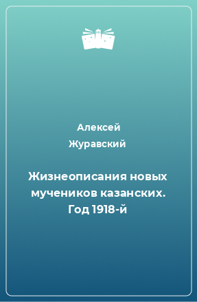 Книга Жизнеописания новых мучеников казанских. Год 1918-й