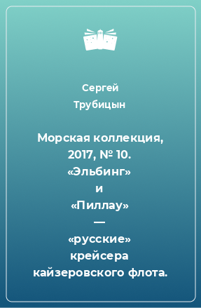 Книга Морская коллекция, 2017, № 10. «Эльбинг» и «Пиллау» — «русские» крейсера кайзеровского флота.