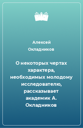 Книга О некоторых чертах характера, необходимых молодому исследователю, рассказывает академик А. Окладников