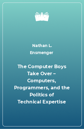 Книга The Computer Boys Take Over – Computers, Programmers, and the Politics of Technical Expertise