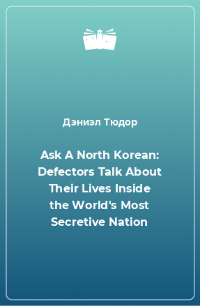Книга Ask A North Korean: Defectors Talk About Their Lives Inside the World's Most Secretive Nation