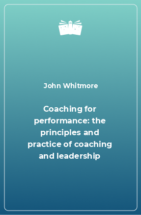 Книга Coaching for performance: the principles and practice of coaching and leadership