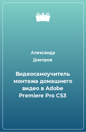 Книга Видеосамоучитель монтажа домашнего видео в Adobe Premiere Pro CS3