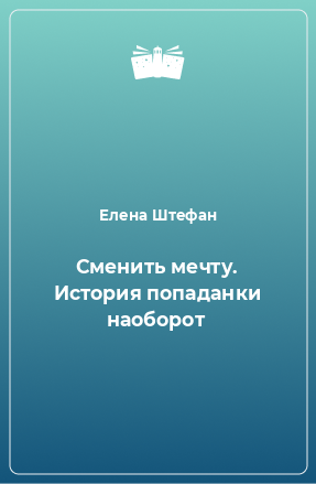 Книга Сменить мечту. История попаданки наоборот