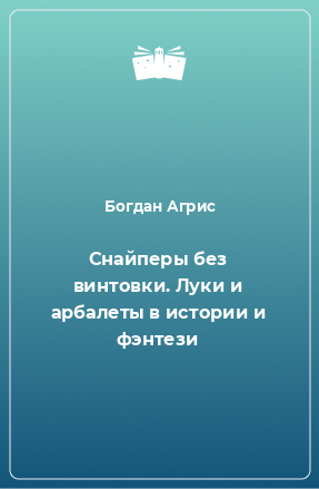 Книга Снайперы без винтовки. Луки и арбалеты в истории и фэнтези