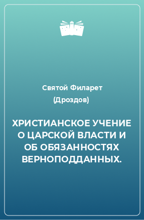 Книга ХРИСТИАНСКОЕ УЧЕНИЕ О ЦАРСКОЙ ВЛАСТИ И ОБ ОБЯЗАННОСТЯХ ВЕРНОПОДДАННЫХ.