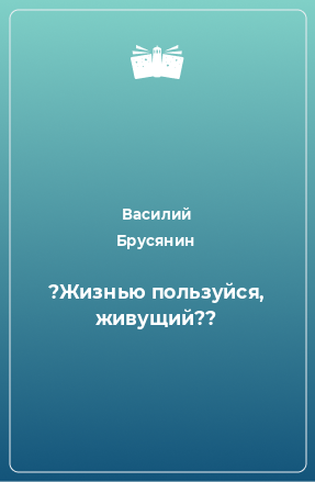 Книга ?Жизнью пользуйся, живущий??