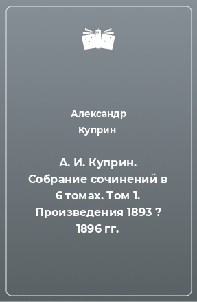 Книга А. И. Куприн. Собрание сочинений в 6 томах. Том 1. Произведения 1893 ? 1896 гг.