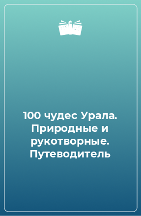 Книга 100 чудес Урала. Природные и рукотворные. Путеводитель