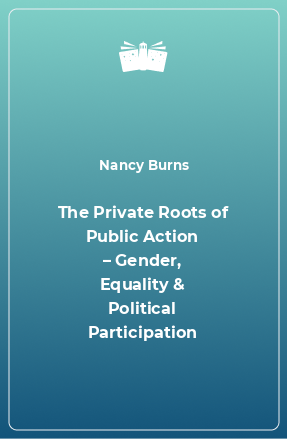 Книга The Private Roots of Public Action – Gender, Equality & Political Participation