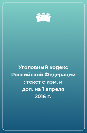 Книга Уголовный кодекс Российской Федерации : текст с изм. и доп. на 1 апреля 2016 г.