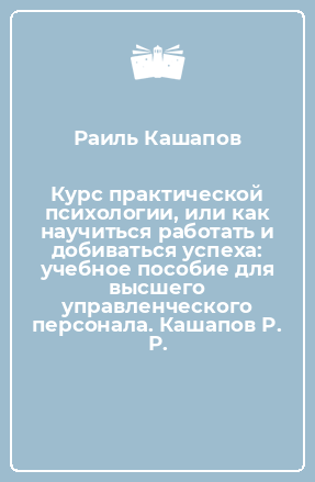 Книга Курс практической психологии, или как научиться работать и добиваться успеха: учебное пособие для высшего управленческого персонала. Кашапов Р. Р.
