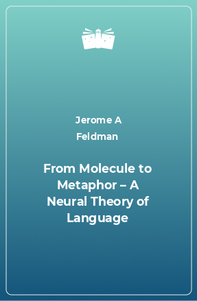 Книга From Molecule to Metaphor – A Neural Theory of Language