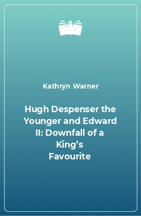 Книга Hugh Despenser the Younger and Edward II: Downfall of a King’s Favourite