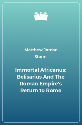 Книга Immortal Africanus: Belisarius And The Roman Empire's Return to Rome