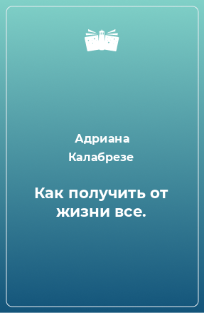 Книга Как получить от жизни все.