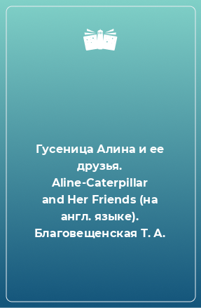 Книга Гусеница Алина и ее друзья. Aline-Caterpillar and Her Friends (на англ. языке). Благовещенская Т. А.