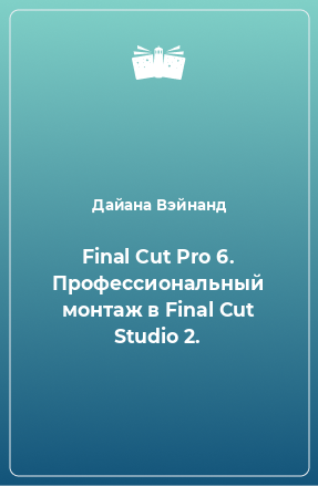 Книга Final Cut Pro 6. Профессиональный монтаж в Final Cut Studio 2.