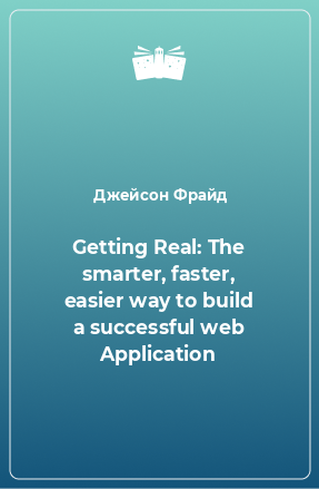 Getting Real: The smarter, faster, easier way to build a successful web Application