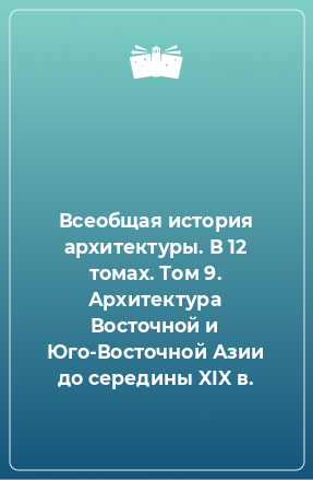 Книга Всеобщая история архитектуры. В 12 томах. Том 9. Архитектура Восточной и Юго-Восточной Азии до середины XIX в.