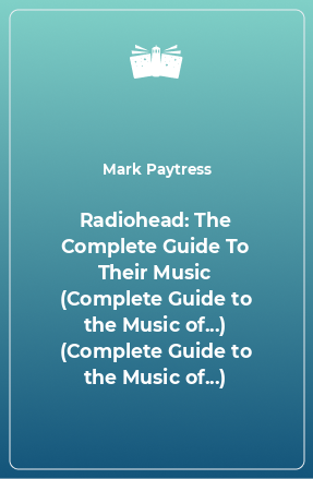 Книга Radiohead: The Complete Guide To Their Music (Complete Guide to the Music of...) (Complete Guide to the Music of...)
