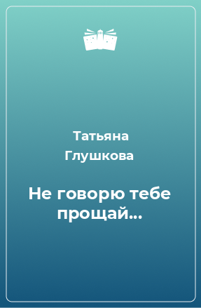 Книга Не говорю тебе прощай...