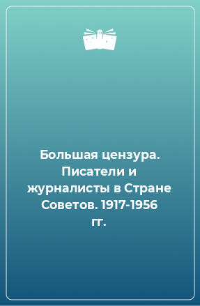 Книга Большая цензура. Писатели и журналисты в Стране Советов. 1917-1956 гг.