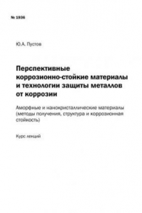 Книга Перспективные коррозионно-стойкие материалы и технологии защиты металлов от коррозии: Аморфные и нанокристаллические материалы (методы получения, структура и коррозионная стойкость): Курс лекций