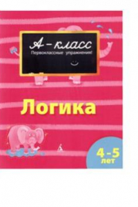 Книга А-класс. Первоклассные упражнения. Логика. 4-5 лет