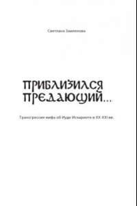 Книга Приблизился предающий  Трансгрессия мифа об Иуде Искариоте в XX-XXI вв.