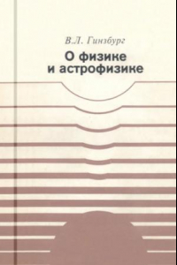 Книга О физике и астрофизике. Какие проблемы представляются сейчас особенно важными и интересными