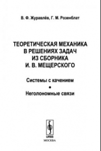 Книга Теоретическая механика в решениях задач из сборника И. В. Мещерского системы с качением, неголономные связи