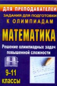 Книга Олимпиадные задания по математике. 9-11 классы: решение олимпиадных задач повышенной сложности