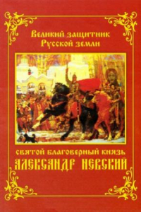 Книга Великий защитник Русской земли святой благоверный князь Александр Невский