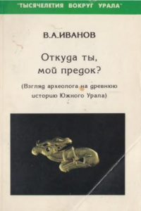 Книга Откуда ты, мой предок (Взгляд археолога на древнюю историю Южного Урала)