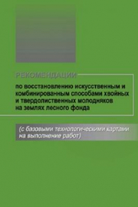 Книга Рекомендации по восстановлению искусственным и комбинированным способами хвойных и твердолиственных молодняков на землях лесного фонда (с базовыми технологическими картами на выполнение работ)