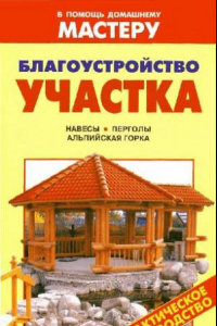 Книга Благоустройство участка. Навесы. Перголы. Альпийская горка: [практическое руководство: справочник