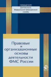 Книга Правовые и организационные основы деятельности ФМС России: учебное пособие для курсантов и слушателей образовательных учреждений МВД России юридического профиля : учебное пособие для студентов высших учебных заведений, обучающихся по специальности 030501