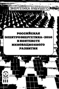 Книга РОССИЙСКАЯ ЭЛЕКТРОЭНЕРГЕТИКА—2050 В КОНТЕКСТЕ ИННОВАЦИОННОГО РАЗВИТИЯ