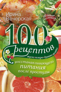 Книга 100 рецептов восстанавливающего питания после простуды. Вкусно, полезно, душевно, целебно
