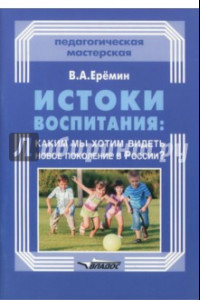 Книга Истоки воспитания. Каким мы хотим видеть новое поколение в России? Пособие для учителей и родителей