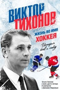 Книга Виктор Тихонов. Жизнь во имя хоккея