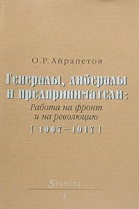 Книга Генералы, либералы и предприниматели: работа на фронт и на революцию. 1907-1917