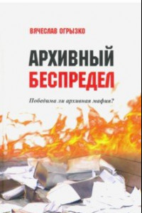 Книга Архивный беспредел. Победима ли архивная мафия?