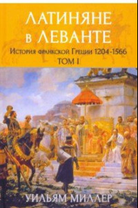 Книга Латиняне в Леванте. История франкской Греции (1204-1566). Том 1