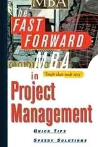 Книга The Fast Forward MBA in Project Management: Quick Tips, Speedy Solutions, Cutting-Edge Ideas