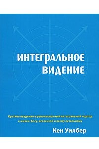 Книга Интегральное видение. Краткое введение в революционный интегральный подход к жизни, Богу, вселенной и всему остальному