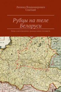 Книга Рубцы на теле Беларуси. Когда и как изменялись границы наших государств
