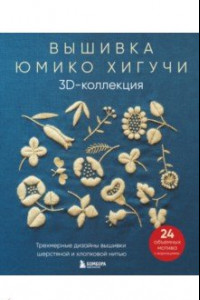Книга Вышивка Юмико Хигучи. 3D-коллекция. Трехмерные дизайны вышивки шерстяной и хлопковой нитью