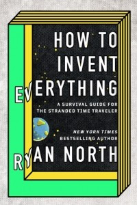 How to Invent Everything: A Survival Guide for the Stranded Time Traveller
